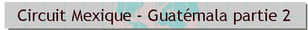 Circuit Mexique - Guatmala partie 2